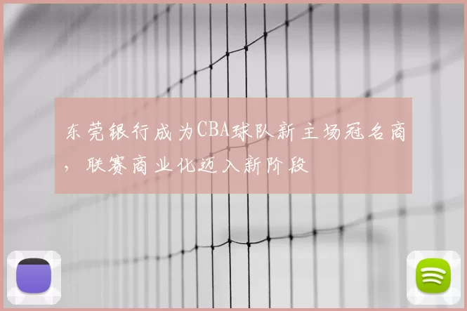 东莞银行成为CBA球队新主场冠名商,联赛商业化迈入新阶段