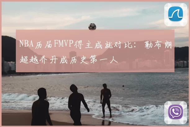 NBA历届FMVP得主成就对比:勒布朗超越乔丹成历史第一人