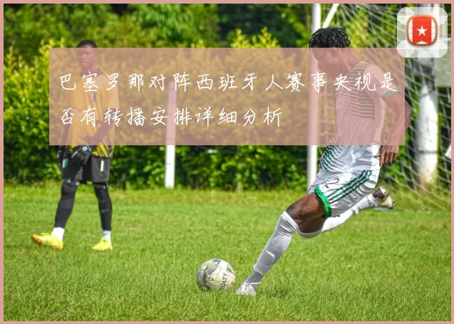 巴塞罗那对阵西班牙人赛事央视是否有转播安排详细分析