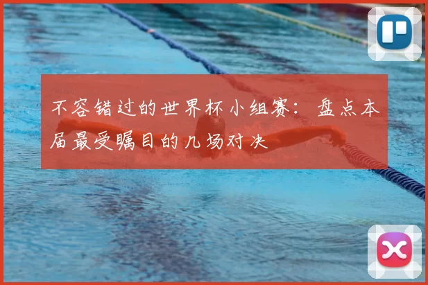 不容错过的世界杯小组赛:盘点本届最受瞩目的几场对决