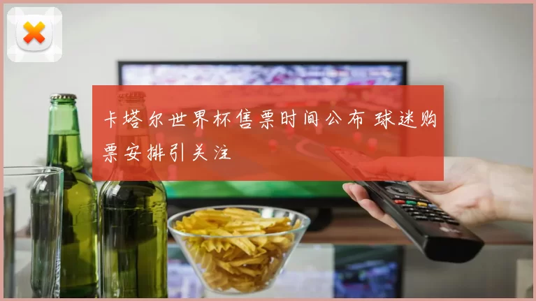 卡塔尔世界杯售票时间公布 球迷购票安排引关注