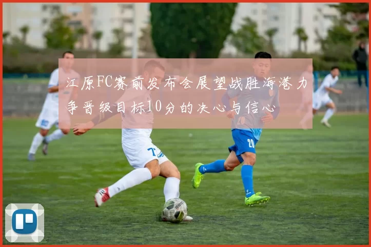 江原FC赛前发布会展望战胜海港力争晋级目标10分的决心与信心