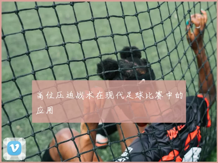 高位压迫战术在现代足球比赛中的应用