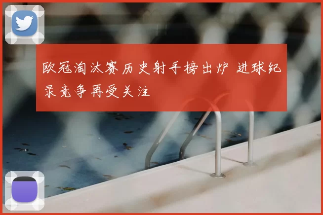欧冠淘汰赛历史射手榜出炉 进球纪录竞争再受关注