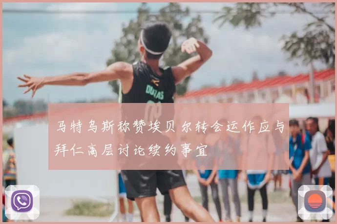 马特乌斯称赞埃贝尔转会运作应与拜仁高层讨论续约事宜