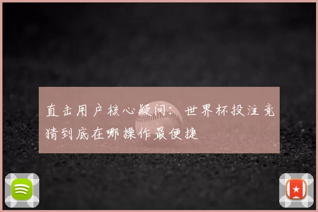 直击用户核心疑问:世界杯投注竞猜到底在哪操作最便捷