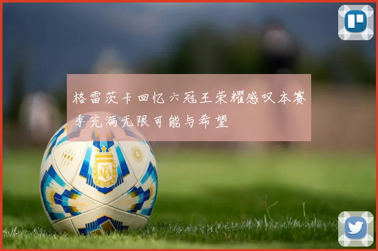 格雷茨卡回忆六冠王荣耀感叹本赛季充满无限可能与希望