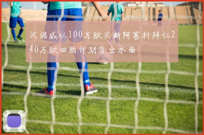 汉诺威以100万欧买断阿塞科拜仁240万欧回购计划浮出水面