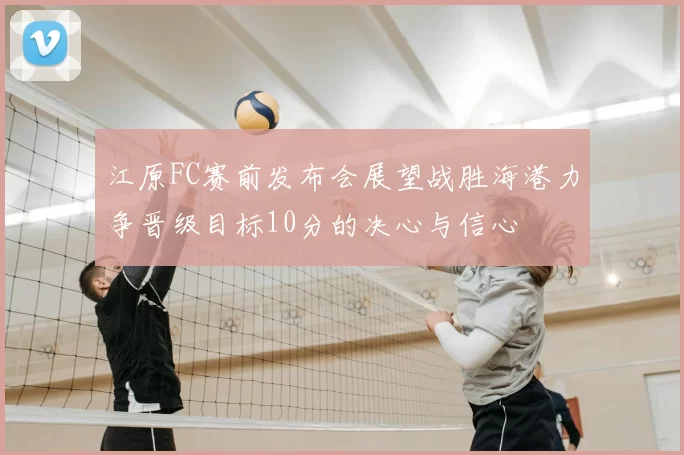 江原FC赛前发布会展望战胜海港力争晋级目标10分的决心与信心
