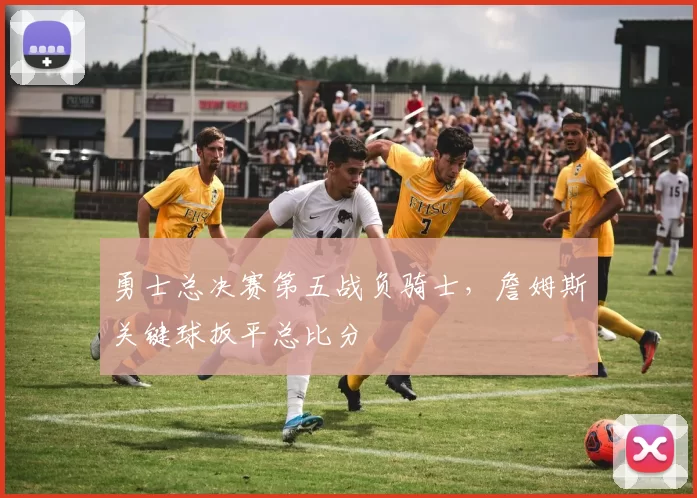 勇士总决赛第五战负骑士,詹姆斯关键球扳平总比分