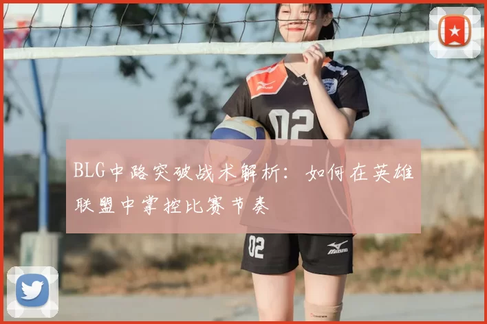 BLG中路突破战术解析:如何在英雄联盟中掌控比赛节奏