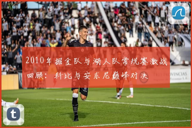 2010年掘金队与湖人队常规赛激战回顾：科比与安东尼巅峰对决