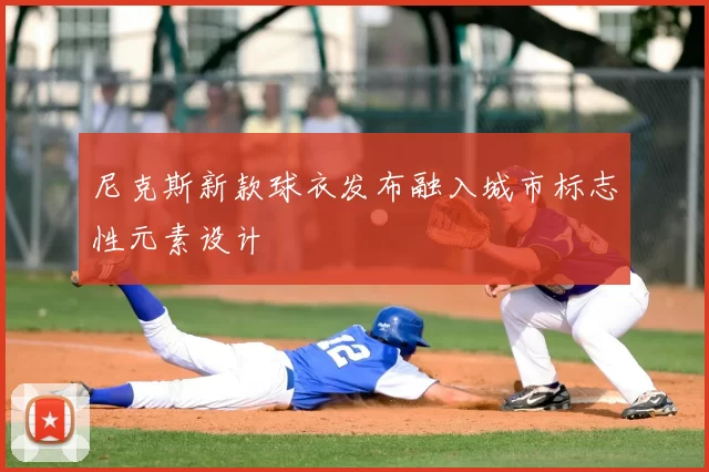 尼克斯新款球衣发布融入城市标志性元素设计