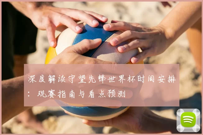 深度解读守望先锋世界杯时间安排:观赛指南与看点预测