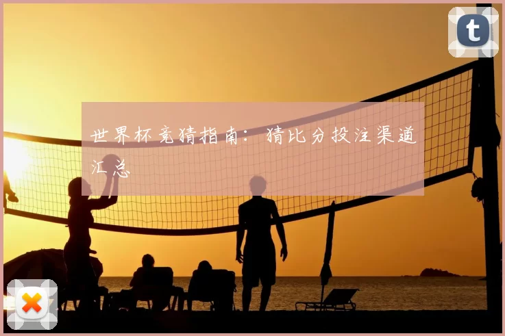 世界杯竞猜指南:猜比分投注渠道汇总