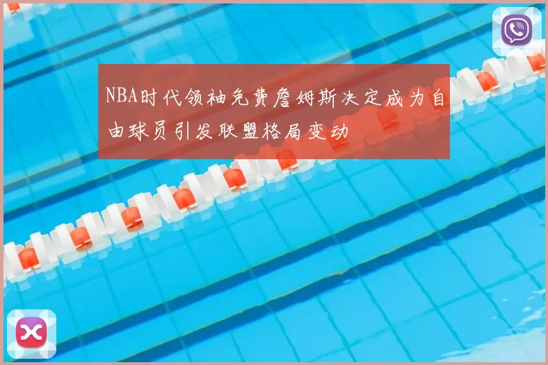NBA时代领袖免费詹姆斯决定成为自由球员引发联盟格局变动