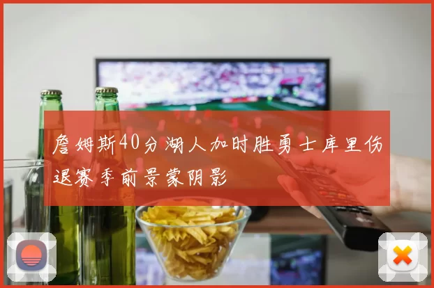 詹姆斯40分湖人加时胜勇士库里伤退赛季前景蒙阴影