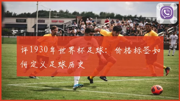 评1930年世界杯足球:价格标签如何定义足球历史