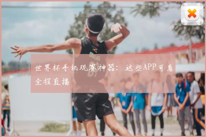世界杯手机观赛神器：这些APP可看全程直播