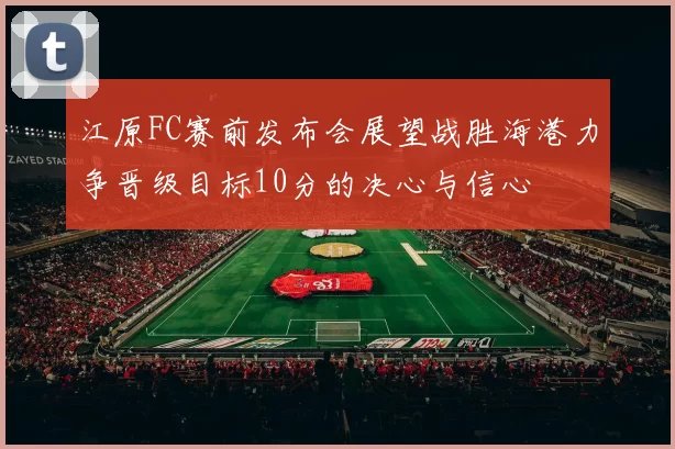 江原FC赛前发布会展望战胜海港力争晋级目标10分的决心与信心
