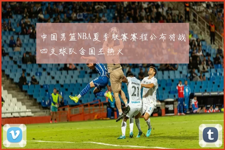 中国男篮NBA夏季联赛赛程公布将战四支球队含国王热火