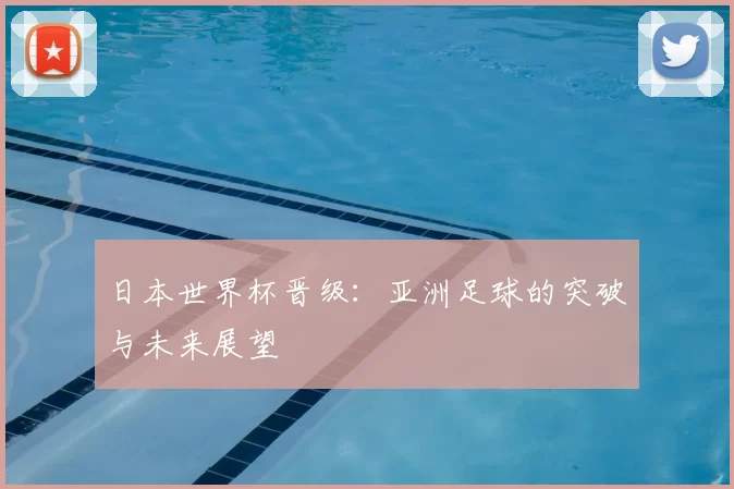 日本世界杯晋级:亚洲足球的突破与未来展望