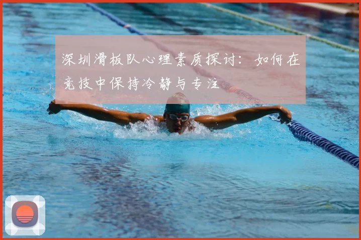 深圳滑板队心理素质探讨:如何在竞技中保持冷静与专注