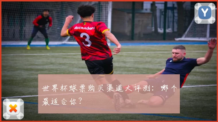 世界杯球票购买渠道大评测:哪个最适合你?