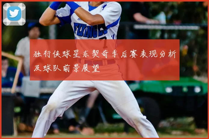 独行侠球星东契奇季后赛表现分析及球队前景展望