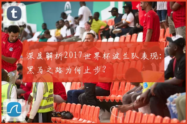 深度解析2017世界杯波兰队表现:黑马之路为何止步?