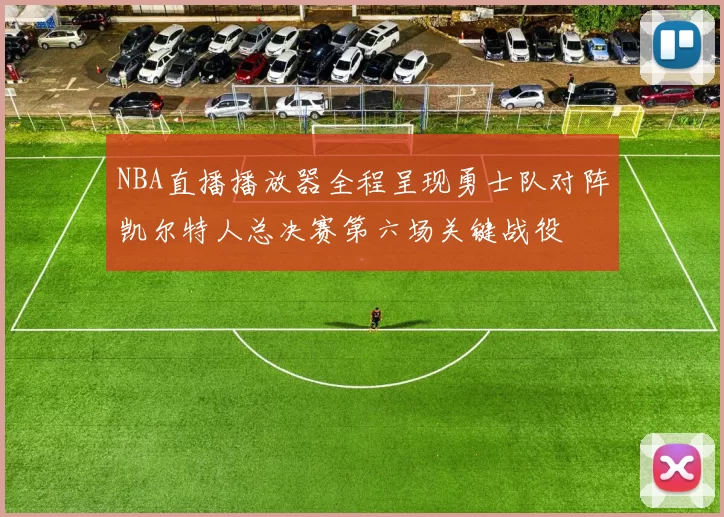 NBA直播播放器全程呈现勇士队对阵凯尔特人总决赛第六场关键战役