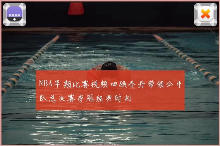 NBA早期比赛视频回顾乔丹带领公牛队总决赛夺冠经典时刻