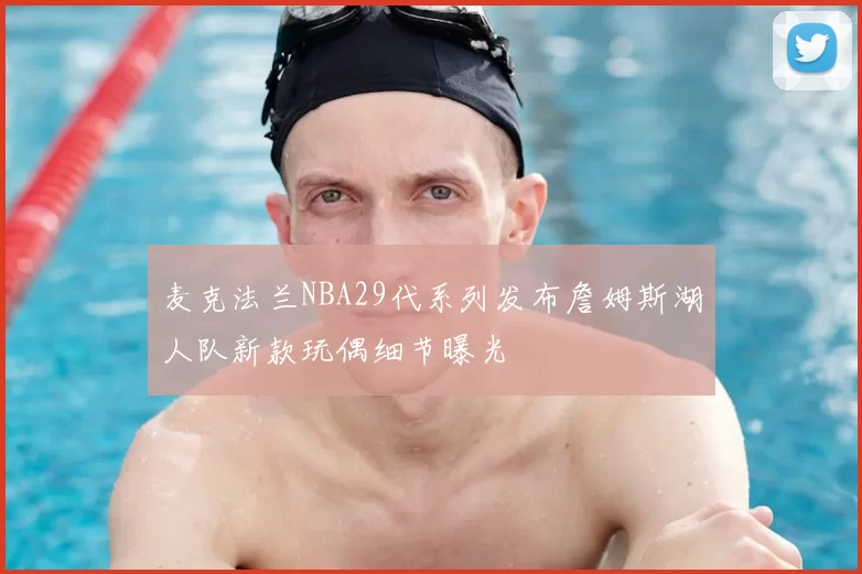 麦克法兰NBA29代系列发布詹姆斯湖人队新款玩偶细节曝光