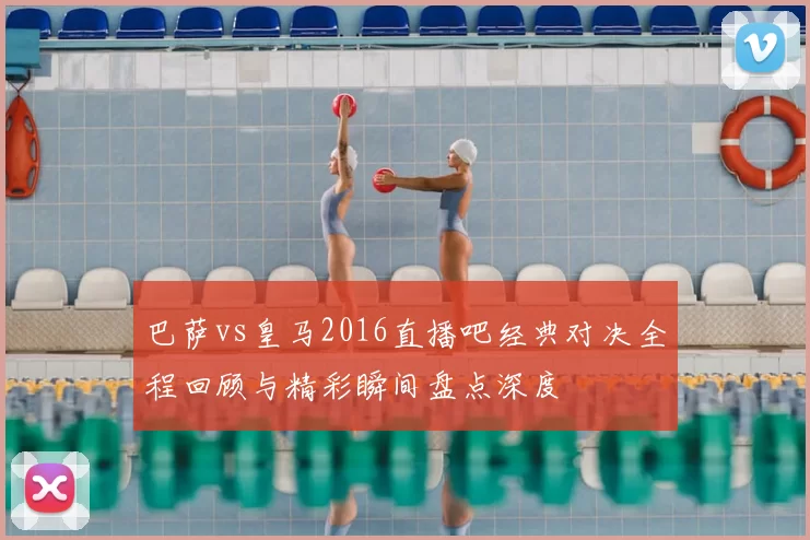 巴萨vs皇马2016直播吧经典对决全程回顾与精彩瞬间盘点深度