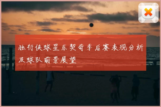 独行侠球星东契奇季后赛表现分析及球队前景展望