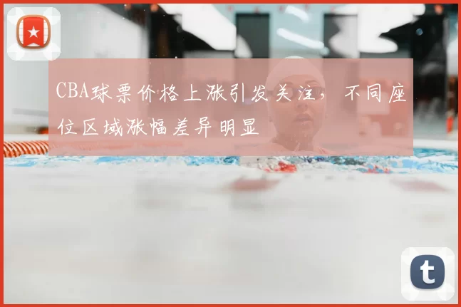 CBA球票价格上涨引发关注，不同座位区域涨幅差异明显