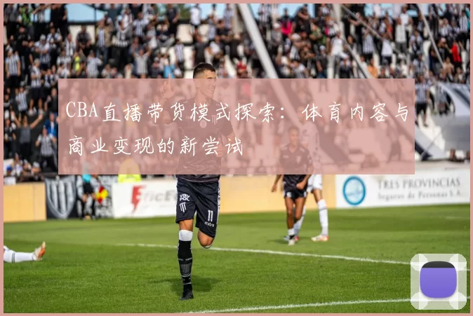 CBA直播带货模式探索:体育内容与商业变现的新尝试