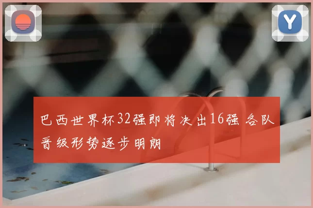 巴西世界杯32强即将决出16强 各队晋级形势逐步明朗