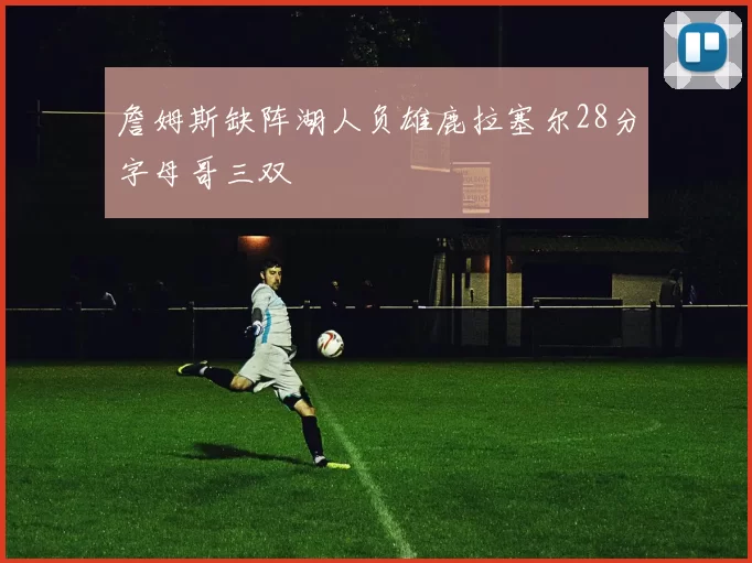 詹姆斯缺阵湖人负雄鹿拉塞尔28分字母哥三双