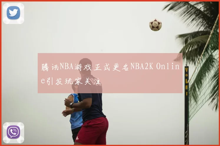 腾讯NBA游戏正式更名NBA2K Online引发玩家关注