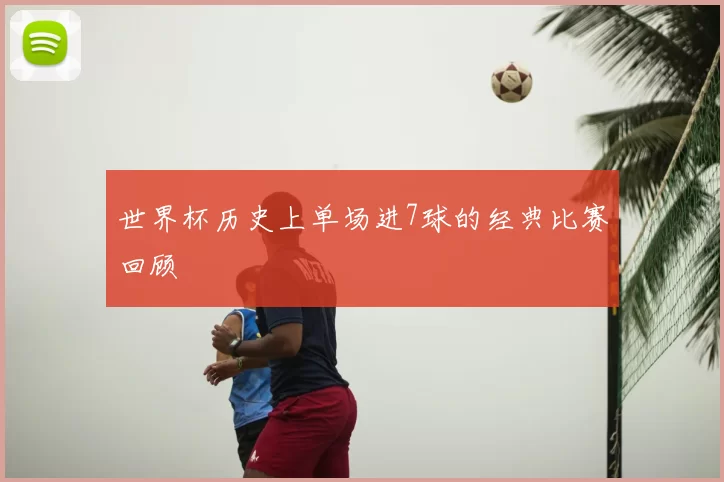 世界杯历史上单场进7球的经典比赛回顾
