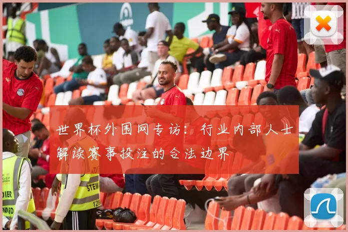世界杯外围网专访:行业内部人士解读赛事投注的合法边界