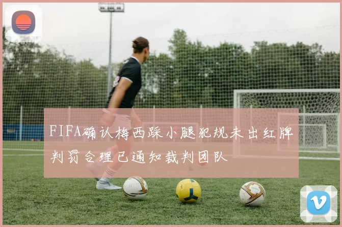 FIFA确认梅西踩小腿犯规未出红牌判罚合理已通知裁判团队