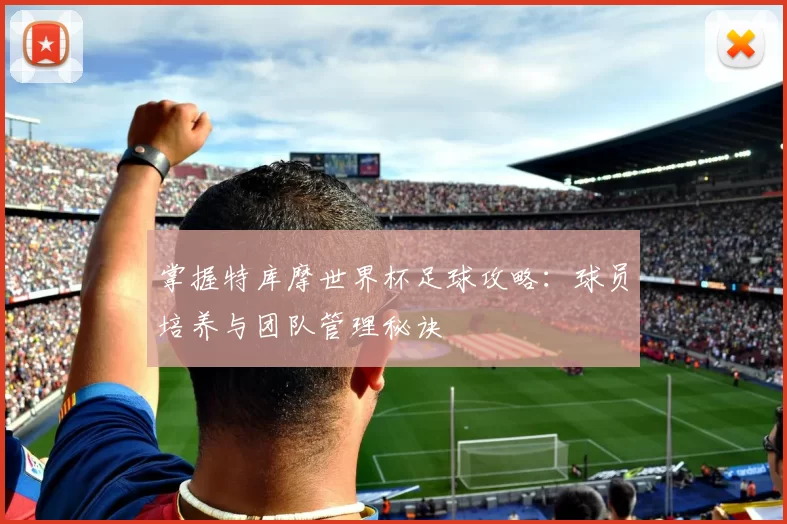 掌握特库摩世界杯足球攻略：球员培养与团队管理秘诀