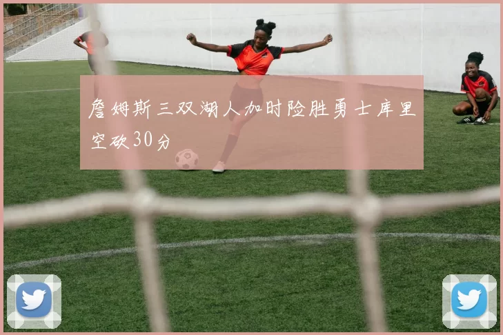 詹姆斯三双湖人加时险胜勇士库里空砍30分