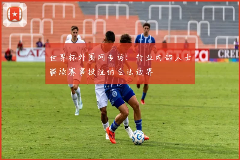 世界杯外围网专访:行业内部人士解读赛事投注的合法边界
