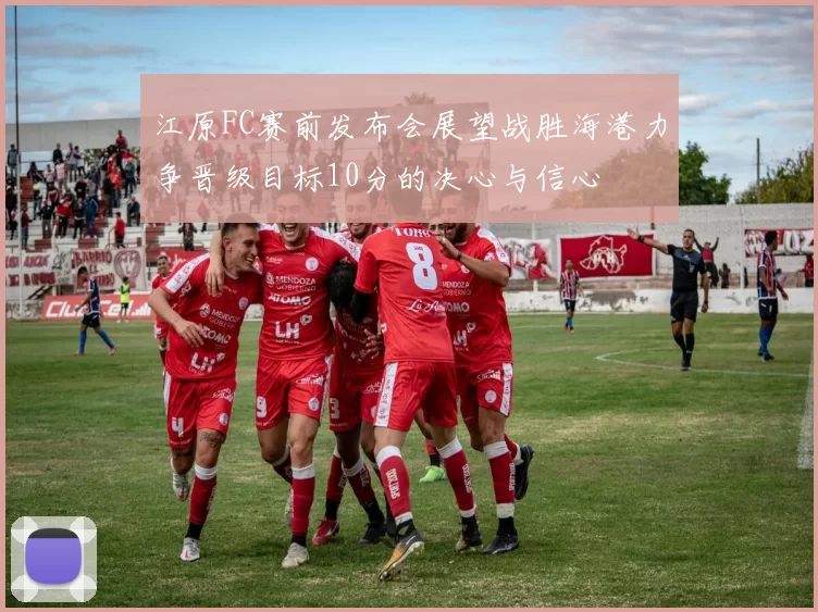 江原FC赛前发布会展望战胜海港力争晋级目标10分的决心与信心