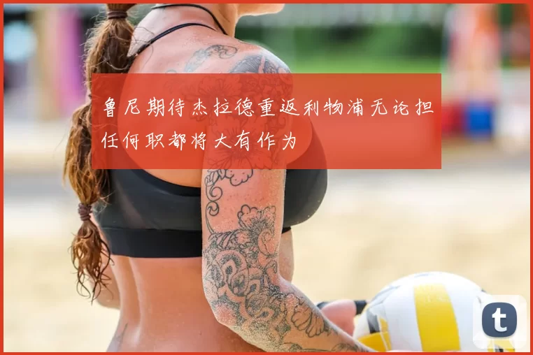 鲁尼期待杰拉德重返利物浦无论担任何职都将大有作为