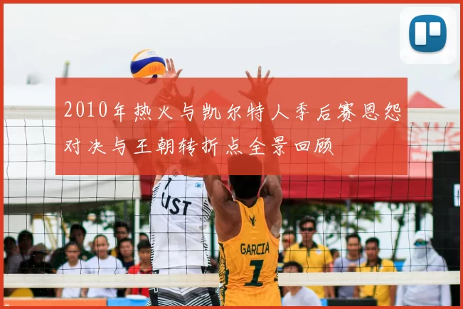 2010年热火与凯尔特人季后赛恩怨对决与王朝转折点全景回顾