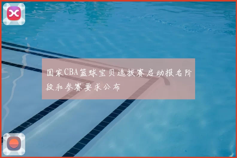 国家CBA篮球宝贝选拔赛启动报名阶段和参赛要求公布